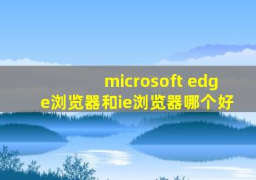 microsoft edge浏览器和ie浏览器哪个好